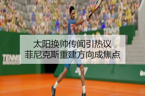 太阳换帅传闻引热议 菲尼克斯重建方向成焦点